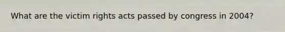 What are the victim rights acts passed by congress in 2004?