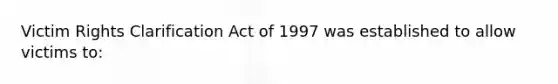 Victim Rights Clarification Act of 1997 was established to allow victims to: