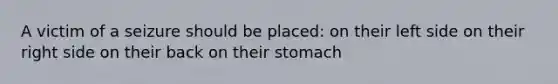 A victim of a seizure should be placed: on their left side on their right side on their back on their stomach