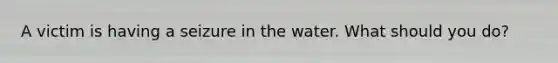A victim is having a seizure in the water. What should you do?