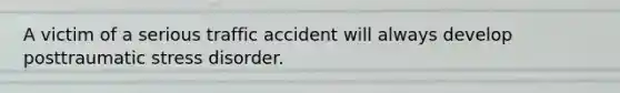 A victim of a serious traffic accident will always develop posttraumatic stress disorder.