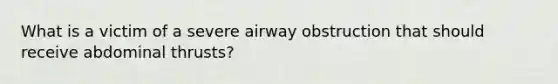 What is a victim of a severe airway obstruction that should receive abdominal thrusts?