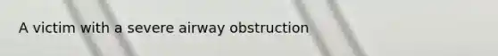 A victim with a severe airway obstruction