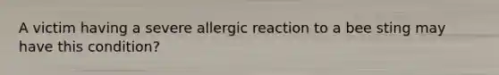 A victim having a severe allergic reaction to a bee sting may have this condition?