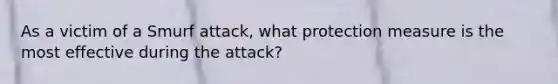 As a victim of a Smurf attack, what protection measure is the most effective during the attack?