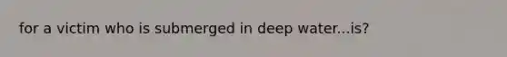 for a victim who is submerged in deep water...is?