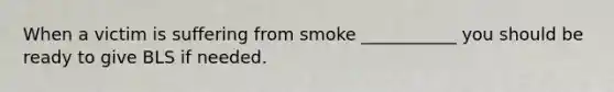 When a victim is suffering from smoke ___________ you should be ready to give BLS if needed.