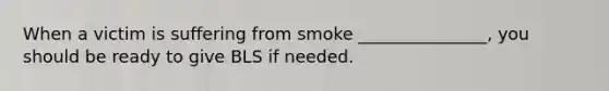 When a victim is suffering from smoke _______________, you should be ready to give BLS if needed.