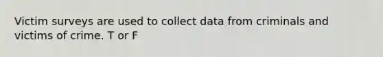 Victim surveys are used to collect data from criminals and victims of crime. T or F