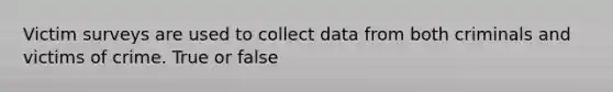 Victim surveys are used to collect data from both criminals and victims of crime. True or false