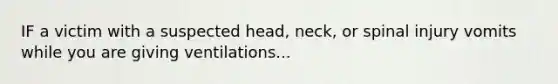 IF a victim with a suspected head, neck, or spinal injury vomits while you are giving ventilations...