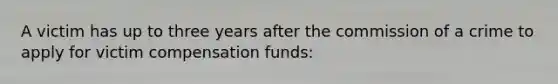 A victim has up to three years after the commission of a crime to apply for victim compensation funds: