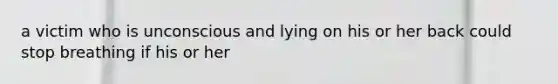a victim who is unconscious and lying on his or her back could stop breathing if his or her