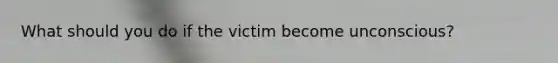 What should you do if the victim become unconscious?