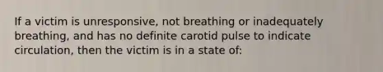 If a victim is unresponsive, not breathing or inadequately breathing, and has no definite carotid pulse to indicate circulation, then the victim is in a state of: