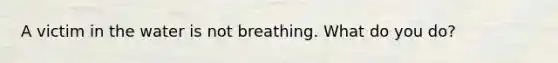 A victim in the water is not breathing. What do you do?