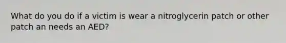 What do you do if a victim is wear a nitroglycerin patch or other patch an needs an AED?