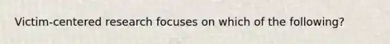 Victim-centered research focuses on which of the following?