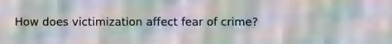 How does victimization affect fear of crime?