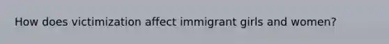 How does victimization affect immigrant girls and women?