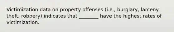 Victimization data on property offenses (i.e., burglary, larceny theft, robbery) indicates that ________ have the highest rates of victimization.