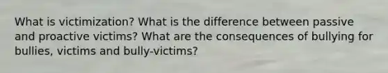 What is victimization? What is the difference between passive and proactive victims? What are the consequences of bullying for bullies, victims and bully-victims?