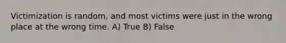 Victimization is random, and most victims were just in the wrong place at the wrong time. A) True B) False