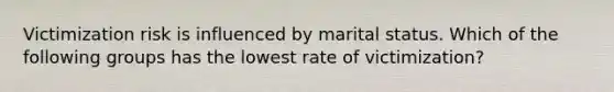 Victimization risk is influenced by marital status. Which of the following groups has the lowest rate of victimization?​