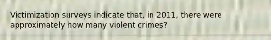 Victimization surveys indicate that, in 2011, there were approximately how many violent crimes?