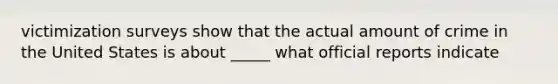 victimization surveys show that the actual amount of crime in the United States is about _____ what official reports indicate