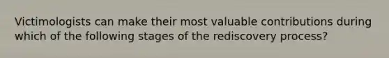 Victimologists can make their most valuable contributions during which of the following stages of the rediscovery process?