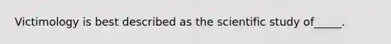 Victimology is best described as the scientific study of_____.