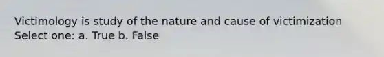 Victimology is study of the nature and cause of victimization Select one: a. True b. False
