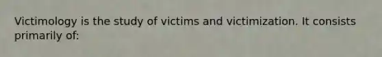 Victimology is the study of victims and victimization. It consists primarily of: