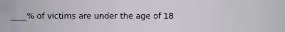 ____% of victims are under the age of 18