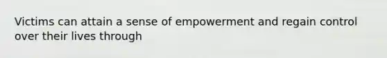 Victims can attain a sense of empowerment and regain control over their lives through