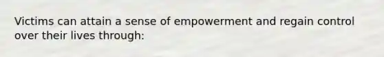 Victims can attain a sense of empowerment and regain control over their lives through: