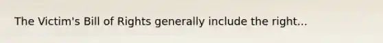 The Victim's Bill of Rights generally include the right...
