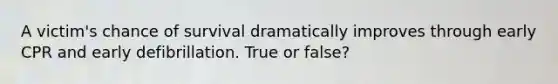 A victim's chance of survival dramatically improves through early CPR and early defibrillation. True or false?