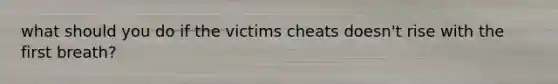 what should you do if the victims cheats doesn't rise with the first breath?