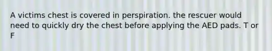 A victims chest is covered in perspiration. the rescuer would need to quickly dry the chest before applying the AED pads. T or F