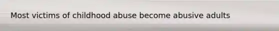 Most victims of childhood abuse become abusive adults