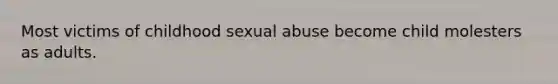 Most victims of childhood sexual abuse become child molesters as adults.