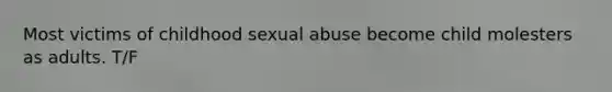 Most victims of childhood sexual abuse become child molesters as adults. T/F