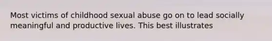 Most victims of childhood sexual abuse go on to lead socially meaningful and productive lives. This best illustrates