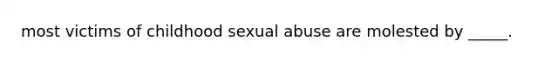 most victims of childhood sexual abuse are molested by _____.