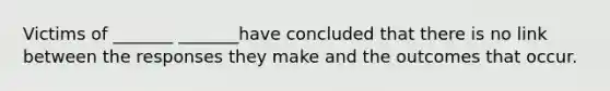 Victims of _______ _______have concluded that there is no link between the responses they make and the outcomes that occur.