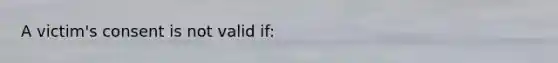 A victim's consent is not valid if: