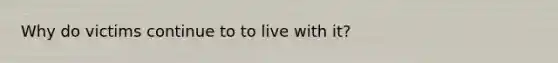 Why do victims continue to to live with it?