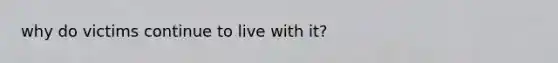 why do victims continue to live with it?